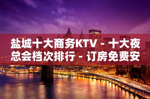 盐城十大商务KTV－十大夜总会档次排行－订房免费安排