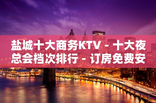 盐城十大商务KTV－十大夜总会档次排行－订房免费安排