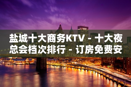 盐城十大商务KTV－十大夜总会档次排行－订房免费安排