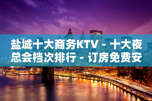 盐城十大商务KTV－十大夜总会档次排行－订房免费安排