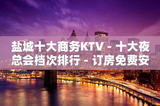 盐城十大商务KTV－十大夜总会档次排行－订房免费安排