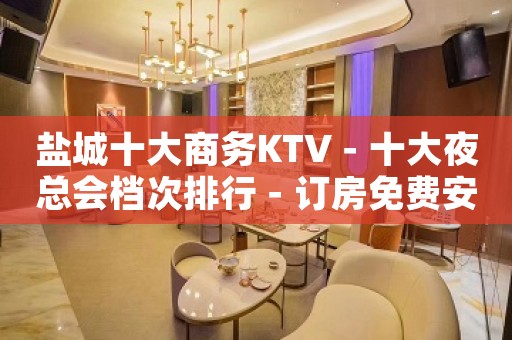 盐城十大商务KTV－十大夜总会档次排行－订房免费安排