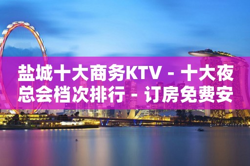 盐城十大商务KTV－十大夜总会档次排行－订房免费安排