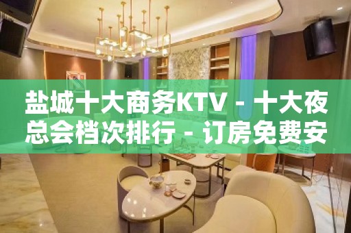 盐城十大商务KTV－十大夜总会档次排行－订房免费安排