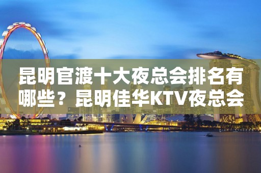 昆明官渡十大夜总会排名有哪些？昆明佳华KTV夜总会价格实惠
