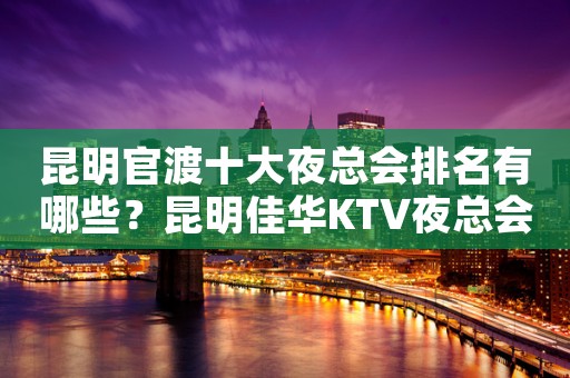 昆明官渡十大夜总会排名有哪些？昆明佳华KTV夜总会价格实惠