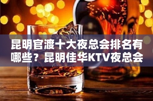 昆明官渡十大夜总会排名有哪些？昆明佳华KTV夜总会价格实惠
