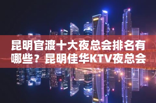 昆明官渡十大夜总会排名有哪些？昆明佳华KTV夜总会价格实惠