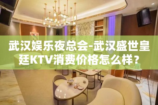 武汉娱乐夜总会-武汉盛世皇廷KTV消费价格怎么样？