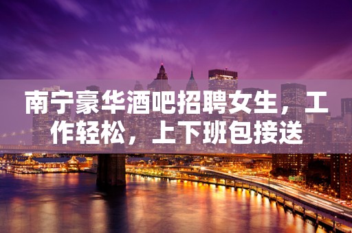 南宁豪华酒吧招聘女生，工作轻松，上下班包接送