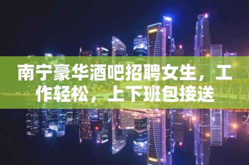 南宁豪华酒吧招聘女生，工作轻松，上下班包接送