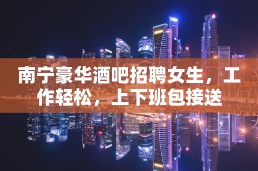 南宁豪华酒吧招聘女生，工作轻松，上下班包接送