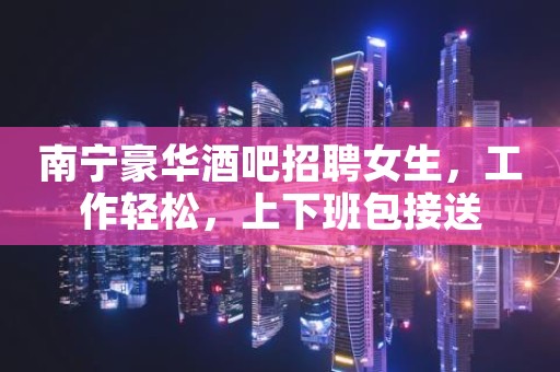 南宁豪华酒吧招聘女生，工作轻松，上下班包接送