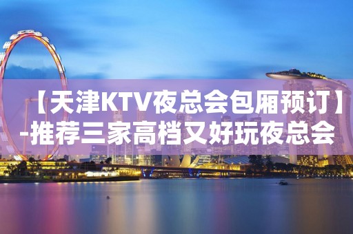 【天津KTV夜总会包厢预订】-推荐三家高档又好玩夜总会