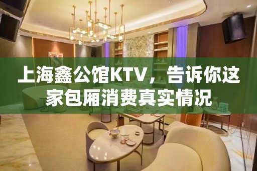 上海鑫公馆KTV，告诉你这家包厢消费真实情况