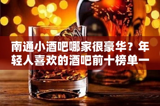 南通小酒吧哪家很豪华？年轻人喜欢的酒吧前十榜单一览