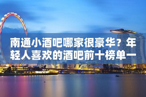 南通小酒吧哪家很豪华？年轻人喜欢的酒吧前十榜单一览