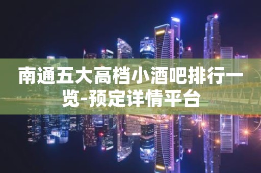 南通五大高档小酒吧排行一览-预定详情平台