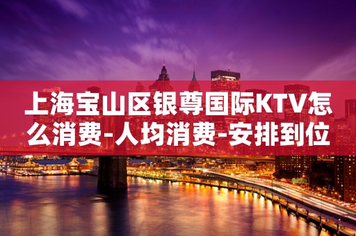 上海宝山区银尊国际KTV怎么消费-人均消费-安排到位