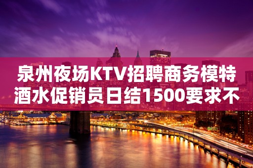 泉州夜场KTV招聘商务模特酒水促销员日结1500要求不高好上班