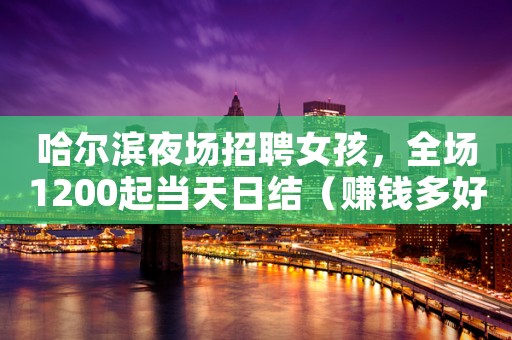 哈尔滨夜场招聘女孩，全场1200起当天日结（赚钱多好上班）