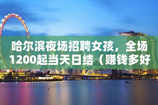 哈尔滨夜场招聘女孩，全场1200起当天日结（赚钱多好上班）