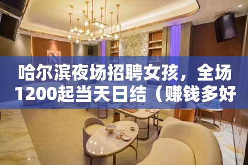 哈尔滨夜场招聘女孩，全场1200起当天日结（赚钱多好上班）
