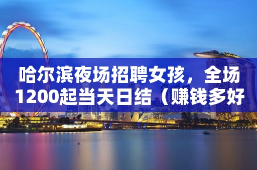 哈尔滨夜场招聘女孩，全场1200起当天日结（赚钱多好上班）