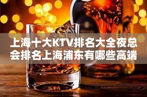 上海十大KTV排名大全夜总会排名上海浦东有哪些高端场?