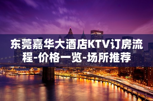 东莞嘉华大酒店KTV订房流程-价格一览-场所推荐
