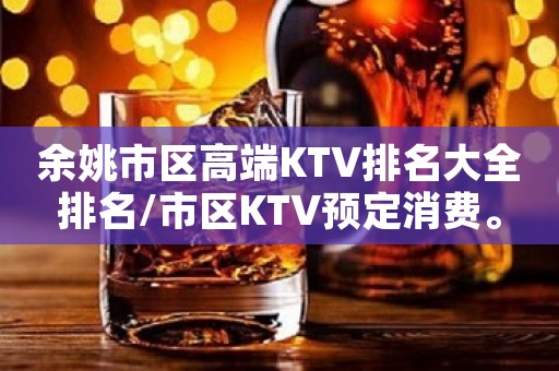 余姚市区高端KTV排名大全排名/市区KTV预定消费。