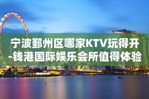 宁波鄞州区哪家KTV玩得开-钱港国际娱乐会所值得体验。