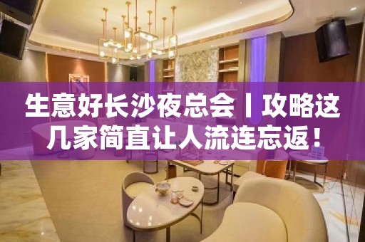 生意好长沙夜总会丨攻略这几家简直让人流连忘返！
