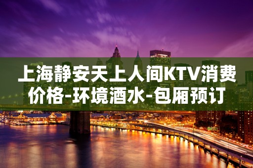 上海静安天上人间KTV消费价格-环境酒水-包厢预订