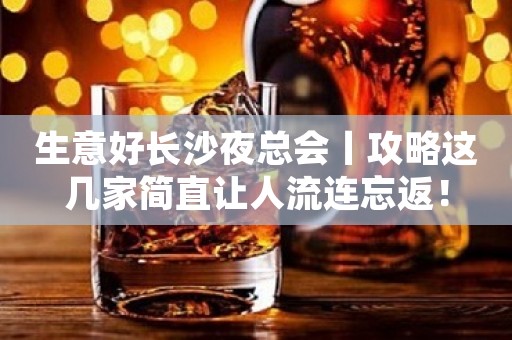 生意好长沙夜总会丨攻略这几家简直让人流连忘返！