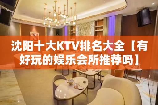 沈阳十大KTV排名大全【有好玩的娱乐会所推荐吗】