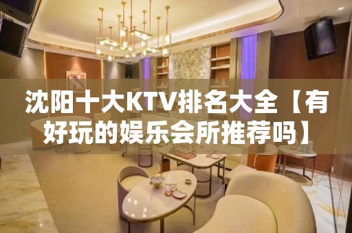 沈阳十大KTV排名大全【有好玩的娱乐会所推荐吗】