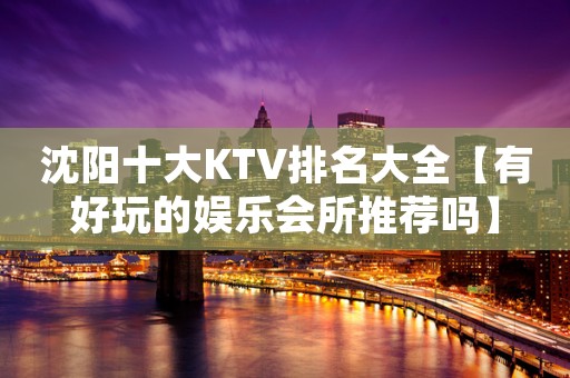 沈阳十大KTV排名大全【有好玩的娱乐会所推荐吗】