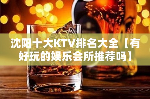 沈阳十大KTV排名大全【有好玩的娱乐会所推荐吗】