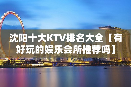 沈阳十大KTV排名大全【有好玩的娱乐会所推荐吗】