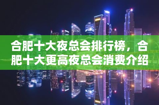 合肥十大夜总会排行榜，合肥十大更高夜总会消费介绍