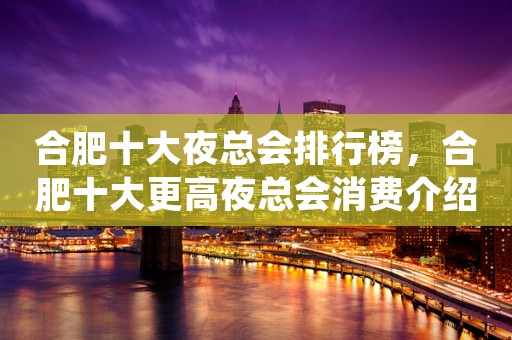 合肥十大夜总会排行榜，合肥十大更高夜总会消费介绍