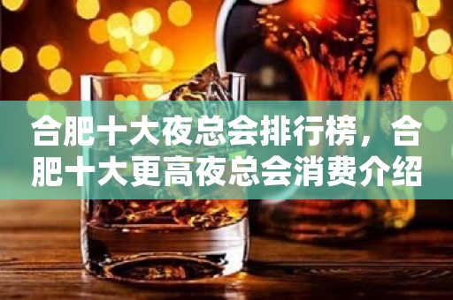 合肥十大夜总会排行榜，合肥十大更高夜总会消费介绍