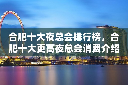 合肥十大夜总会排行榜，合肥十大更高夜总会消费介绍