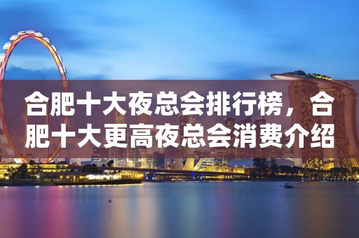 合肥十大夜总会排行榜，合肥十大更高夜总会消费介绍