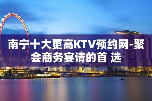 南宁十大更高KTV预约网-聚会商务宴请的首 选