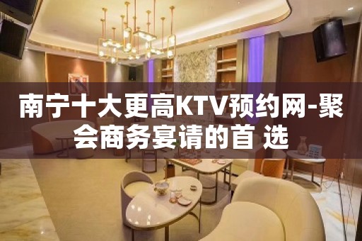 南宁十大更高KTV预约网-聚会商务宴请的首 选