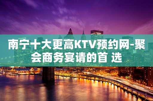 南宁十大更高KTV预约网-聚会商务宴请的首 选