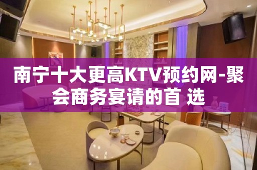 南宁十大更高KTV预约网-聚会商务宴请的首 选