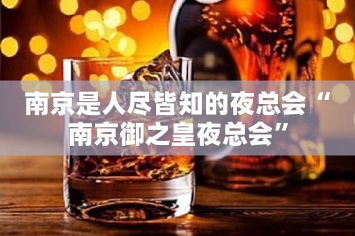 南京是人尽皆知的夜总会“南京御之皇夜总会”